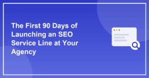 The First 90 Days of Launching an SEO Service Line at Your Agency