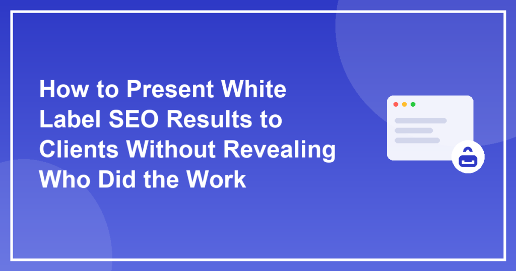 How to Present White Label SEO Results to Clients Without Revealing Who Did the Work