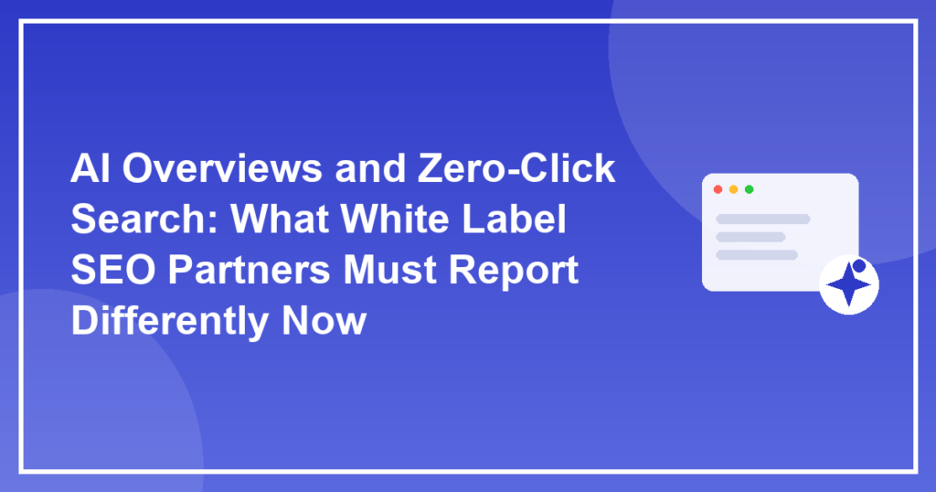 AI Overviews and Zero-Click Search: What White Label SEO Partners Must Report Differently Now