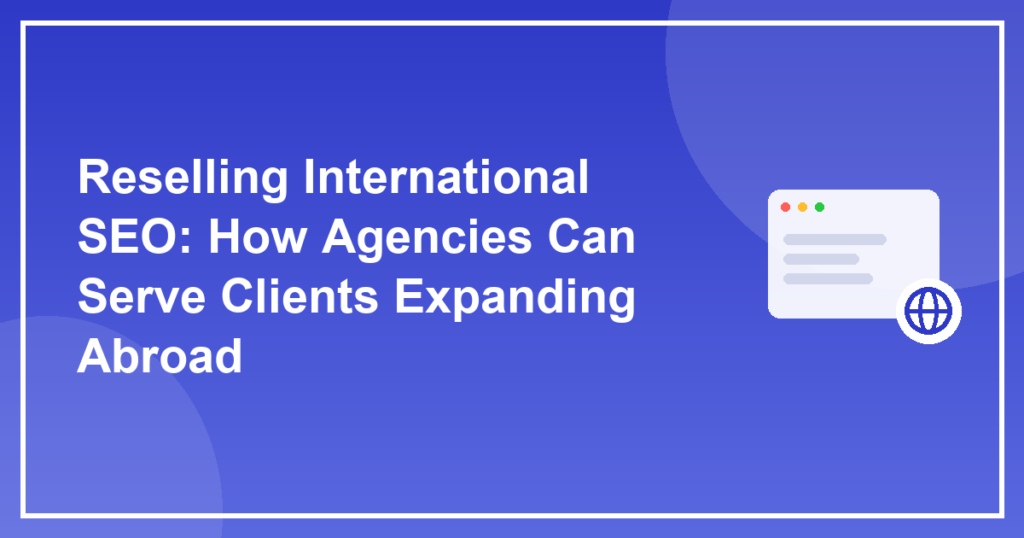 Reselling International SEO: How Agencies Can Serve Clients Expanding Abroad