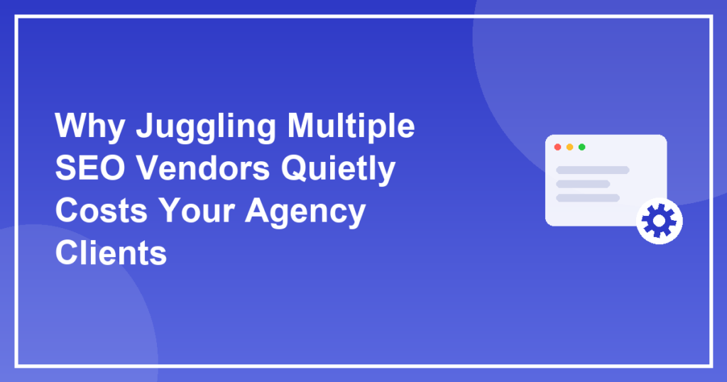 Why Juggling Multiple SEO Vendors Quietly Costs Your Agency Clients