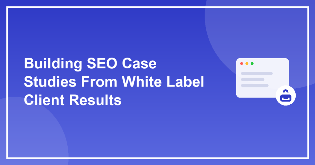 Building SEO Case Studies From White Label Client Results