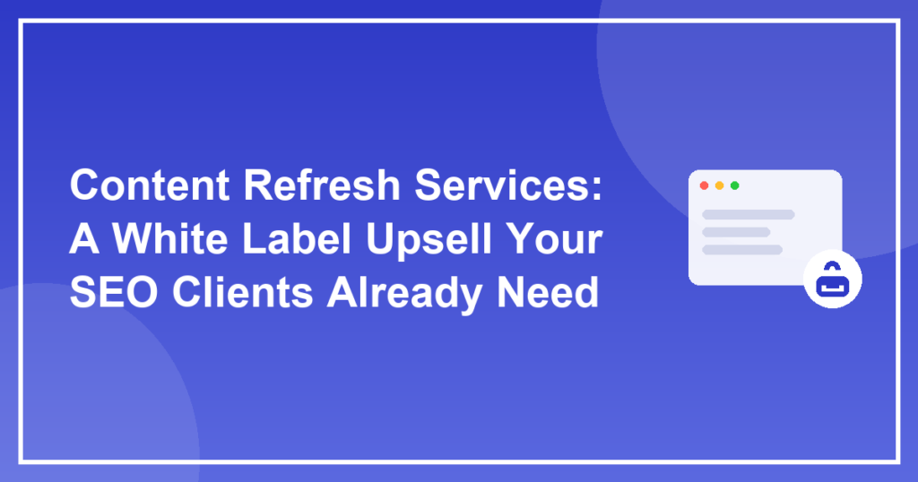 Content Refresh Services: A White Label Upsell Your SEO Clients Already Need