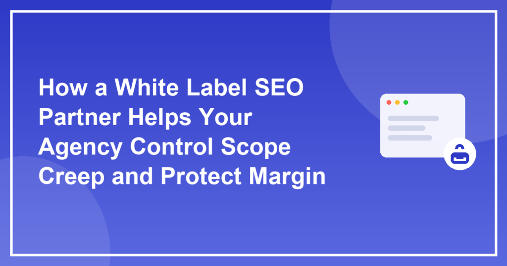 How a White Label SEO Partner Helps Your Agency Control Scope Creep and Protect Margin