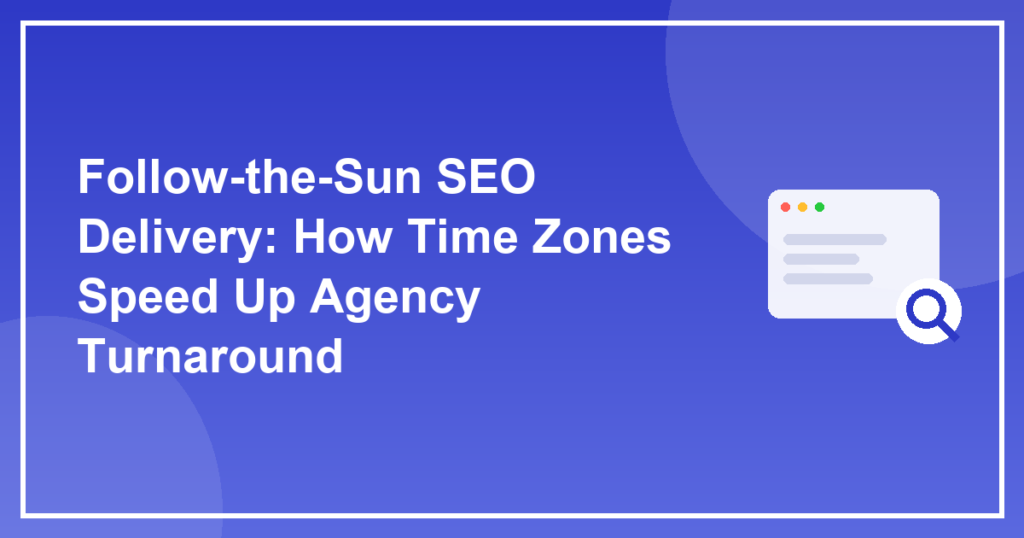 Follow-the-Sun SEO Delivery: How Time Zones Speed Up Agency Turnaround