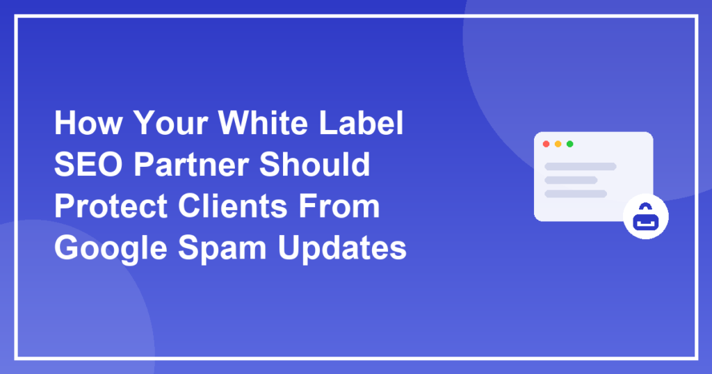 How Your White Label SEO Partner Should Protect Clients From Google Spam Updates