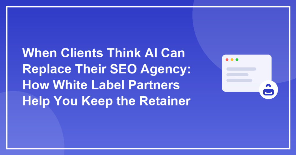 When Clients Think AI Can Replace Their SEO Agency: How White Label Partners Help You Keep the Retainer