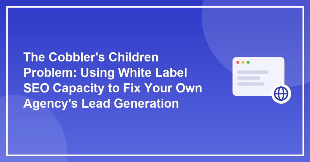 The Cobbler's Children Problem: Using White Label SEO Capacity to Fix Your Own Agency's Lead Generation